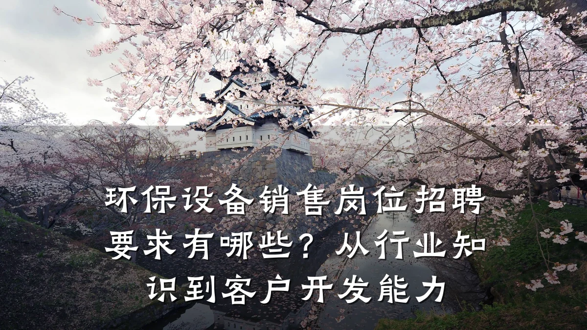 环保设备销售岗位招聘要求有哪些?从行业知识到客户开发能力