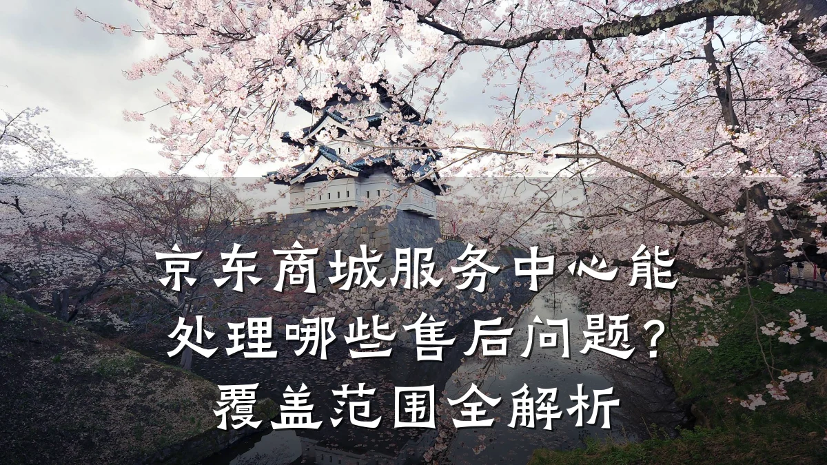 京东商城服务中心能处理哪些售后问题？覆盖范围全解析