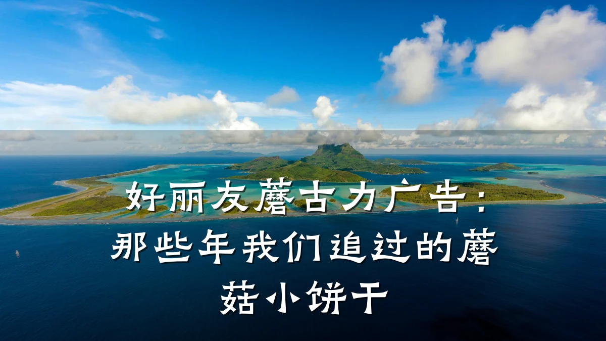好丽友蘑古力广告:那些年我们追过的蘑菇小饼干