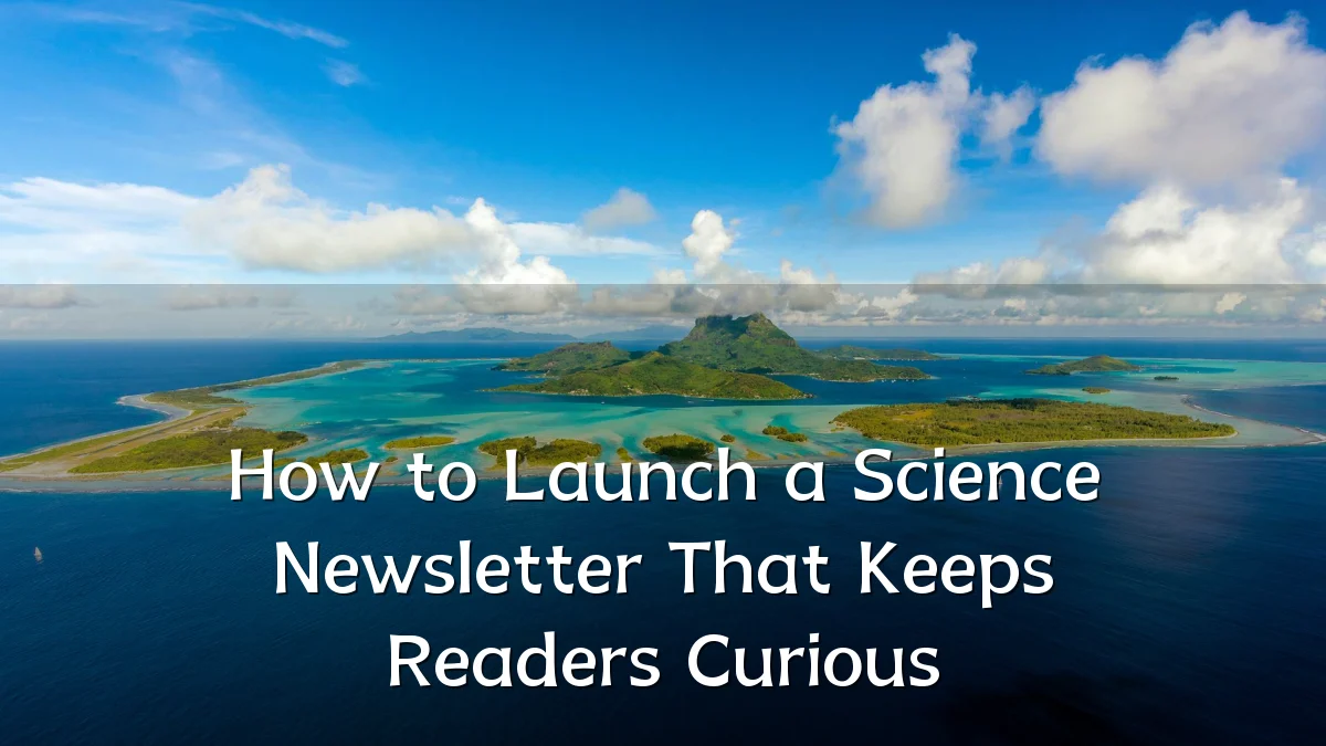 How to Launch a Science Newsletter That Keeps Readers Curious