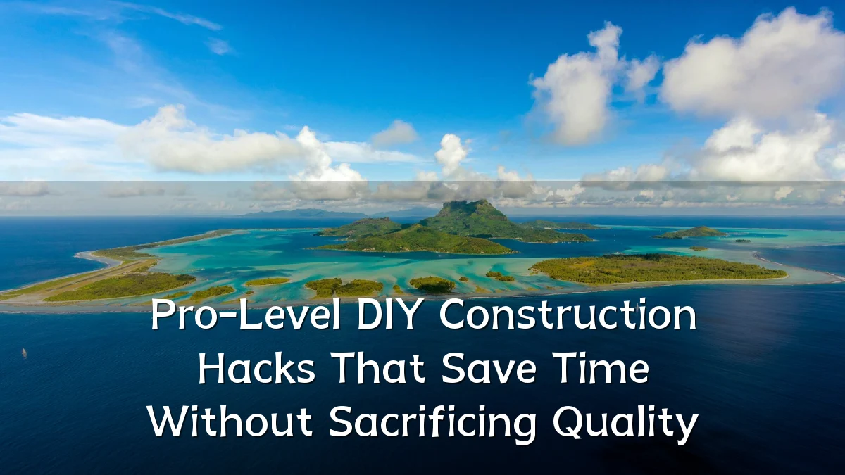 Pro-Level DIY Construction Hacks That Save Time Without Sacrificing Quality